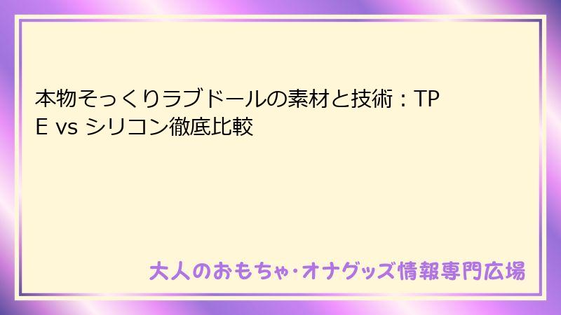 本物そっくりラブドールの素材と技術：TPE vs シリコン徹底比較