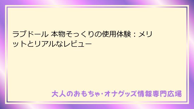 ラブドール 本物そっくりの使用体験：メリットとリアルなレビュー