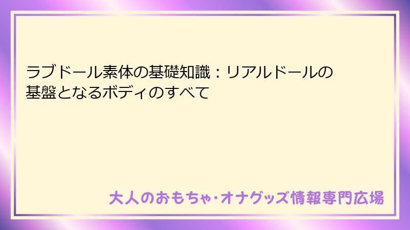 ラブドール素体の基礎知識：リアルドールの基盤となるボディのすべて
