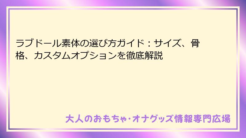 ラブドール素体の選び方ガイド：サイズ、骨格、カスタムオプションを徹底解説