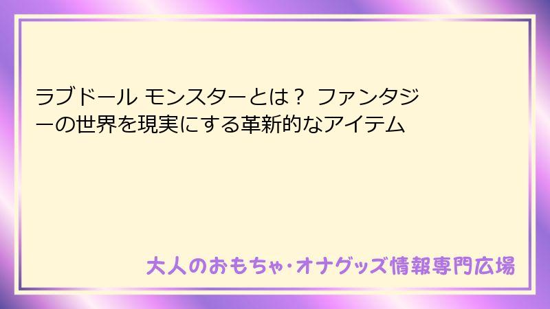 ラブドール モンスターとは？ ファンタジーの世界を現実にする革新的なアイテム