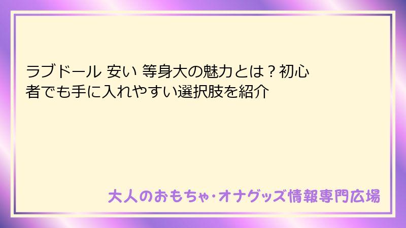 ラブドール 安い 等身大の魅力とは？初心者でも手に入れやすい選択肢を紹介