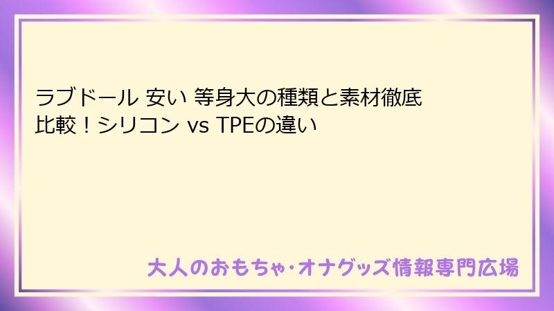 ラブドール 安い 等身大の種類と素材徹底比較！シリコン vs TPEの違い