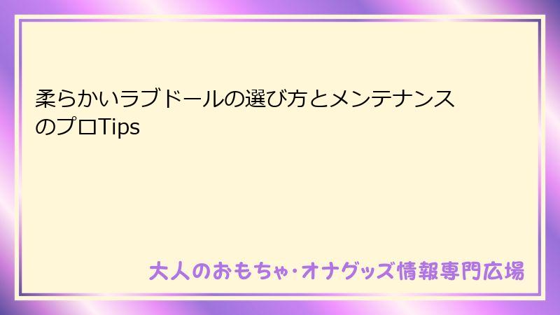 柔らかいラブドールの選び方とメンテナンスのプロTips