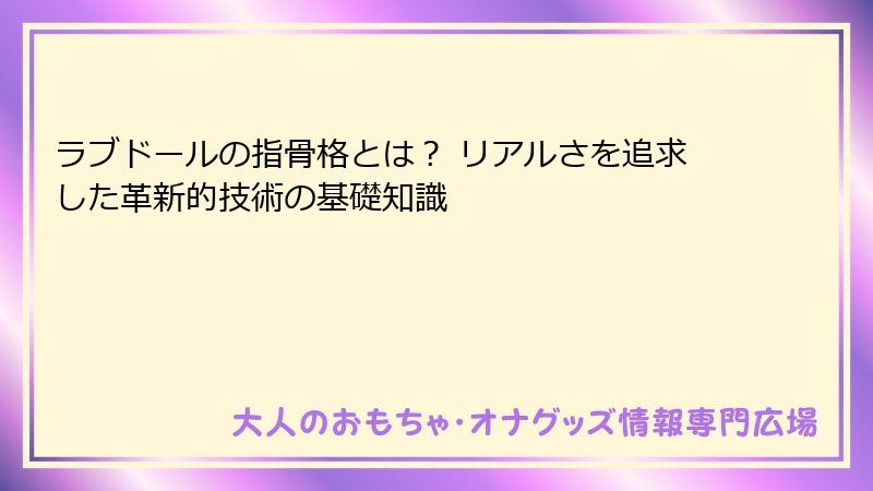 ラブドールの指骨格とは？ リアルさを追求した革新的技術の基礎知識