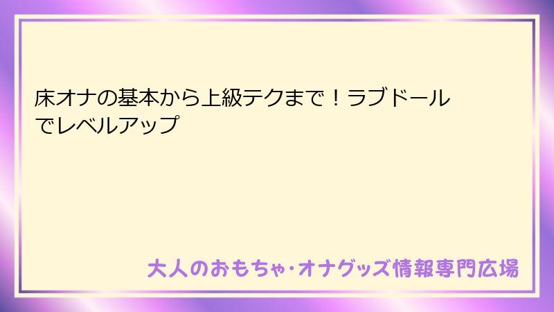 床オナの基本から上級テクまで！ラブドールでレベルアップ