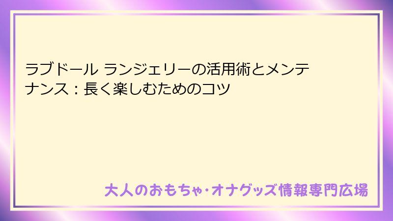 ラブドール ランジェリーの活用術とメンテナンス：長く楽しむためのコツ