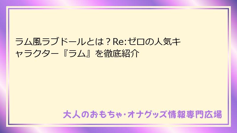 ラム風ラブドールとは？Re:ゼロの人気キャラクター『ラム』を徹底紹介
