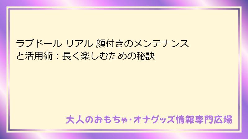 ラブドール リアル 顔付きのメンテナンスと活用術：長く楽しむための秘訣