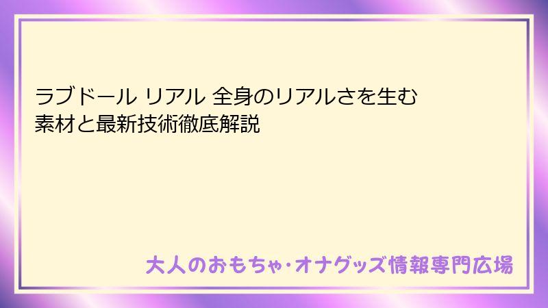 ラブドール リアル 全身のリアルさを生む素材と最新技術徹底解説
