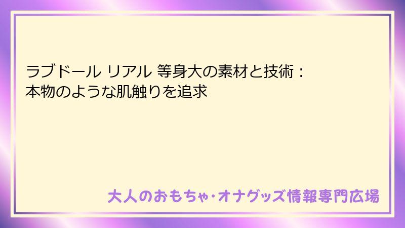 ラブドール リアル 等身大の素材と技術:本物のような肌触りを追求