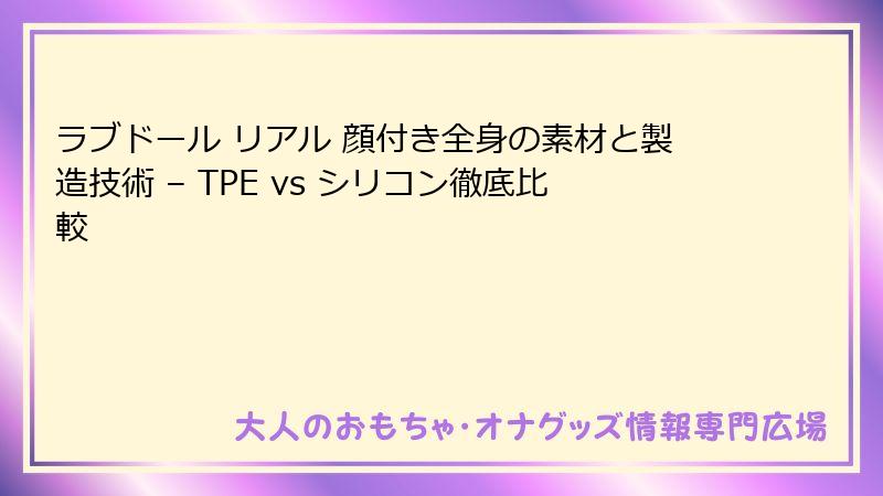 ラブドール リアル 顔付き全身の素材と製造技術 – TPE vs シリコン徹底比較
