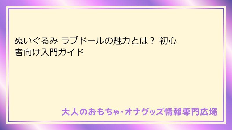 ぬいぐるみ ラブドールの魅力とは？ 初心者向け入門ガイド