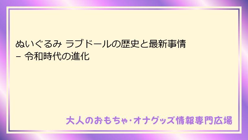 ぬいぐるみ ラブドールの歴史と最新事情 – 令和時代の進化