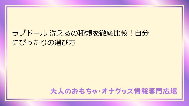 ラブドール 洗えるの種類を徹底比較!自分にぴったりの選び方