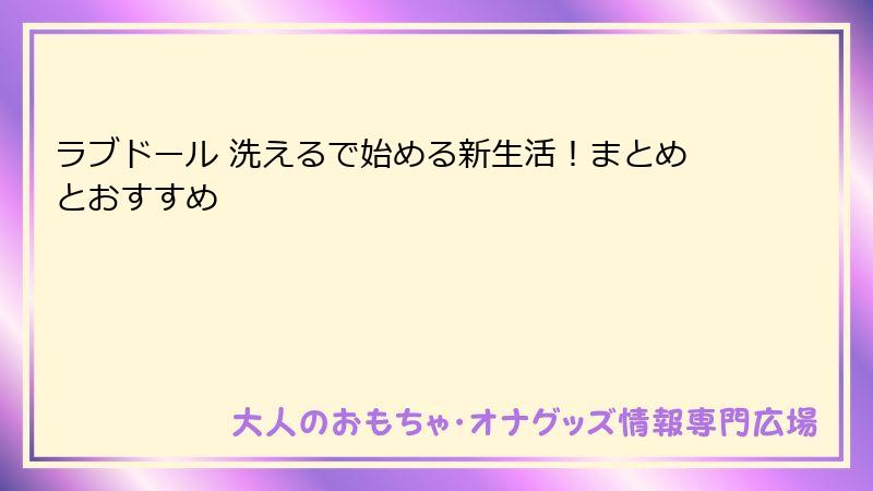 ラブドール 洗えるで始める新生活!まとめとおすすめ