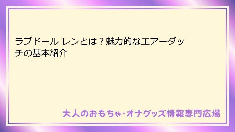 ラブドール レンとは?魅力的なエアーダッチの基本紹介