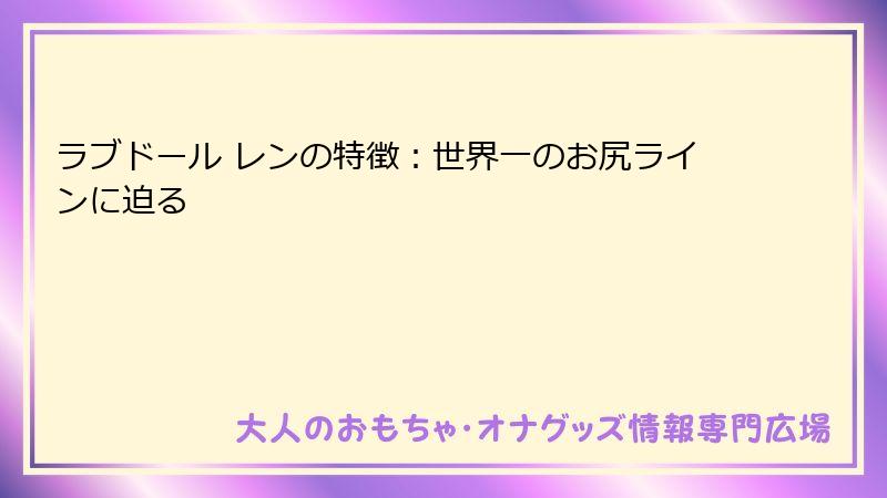 ラブドール レンの特徴:世界一のお尻ラインに迫る
