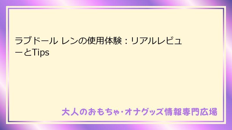 ラブドール レンの使用体験:リアルレビューとTips