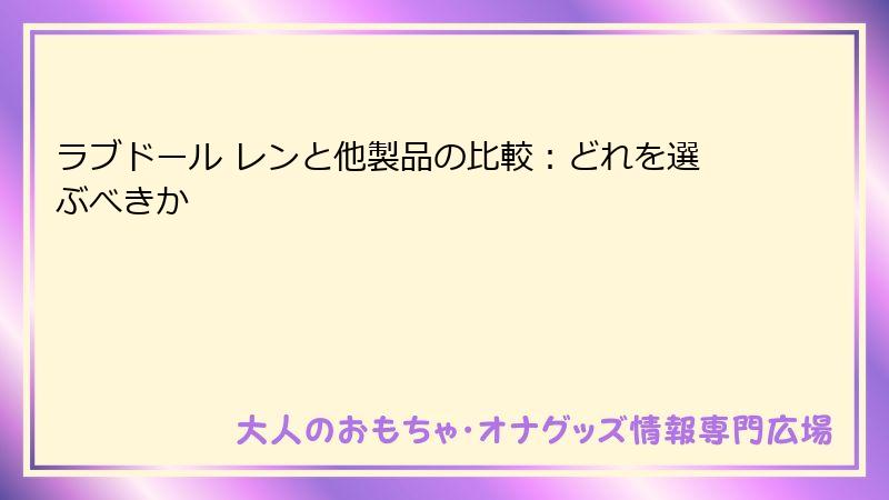 ラブドール レンと他製品の比較:どれを選ぶべきか