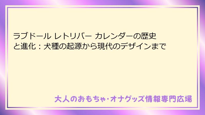 ラブドール レトリバー カレンダーの歴史と進化:犬種の起源から現代のデザインまで