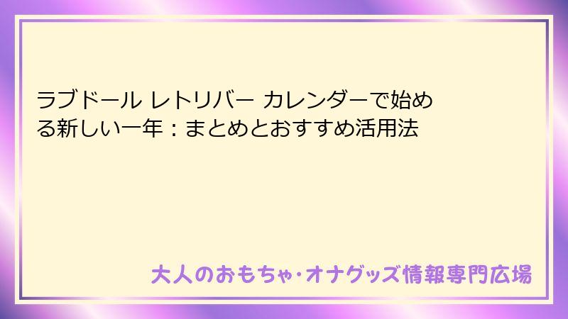 ラブドール レトリバー カレンダーで始める新しい一年:まとめとおすすめ活用法