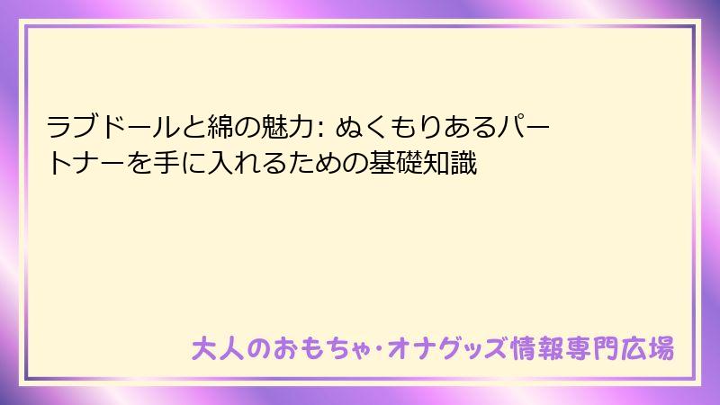 ラブドールと綿の魅力: ぬくもりあるパートナーを手に入れるための基礎知識