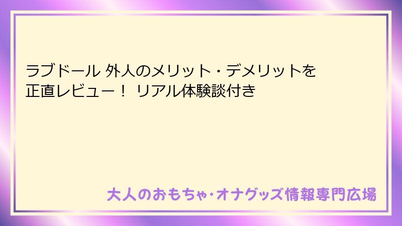 ラブドール 外人のメリット・デメリットを正直レビュー！ リアル体験談付き