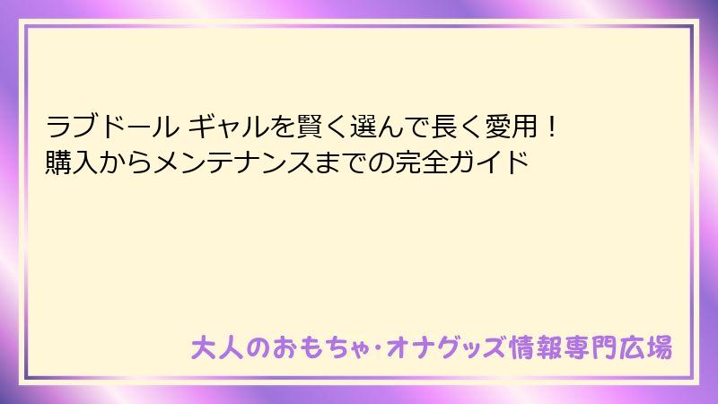 ラブドール ギャルを賢く選んで長く愛用！購入からメンテナンスまでの完全ガイド