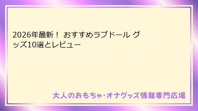 2026年最新！ おすすめラブドール グッズ10選とレビュー