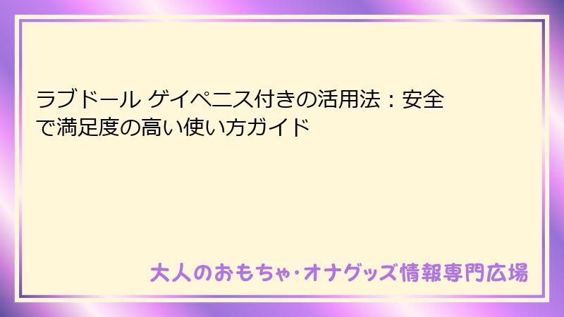 ラブドール ゲイペニス付きの活用法:安全で満足度の高い使い方ガイド