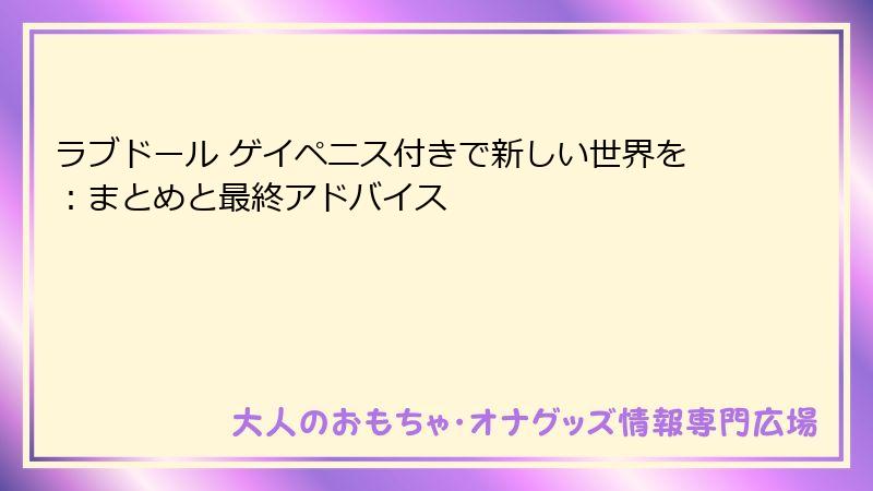 ラブドール ゲイペニス付きで新しい世界を:まとめと最終アドバイス