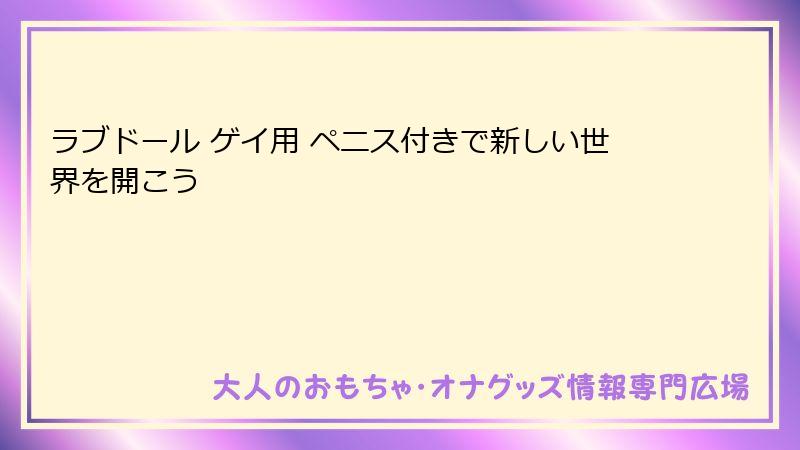 ラブドール ゲイ用 ペニス付きで新しい世界を開こう