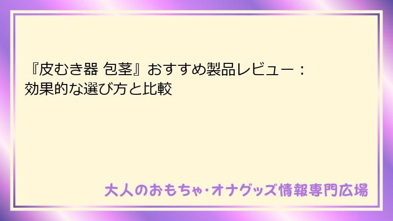 『皮むき器 包茎』おすすめ製品レビュー：効果的な選び方と比較