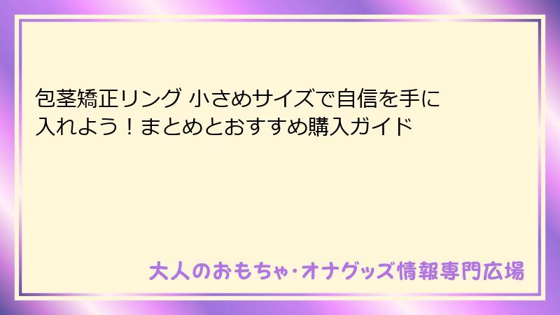 包茎矯正リング 小さめサイズで自信を手に入れよう！まとめとおすすめ購入ガイド