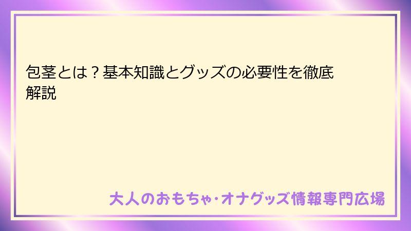 包茎とは？基本知識とグッズの必要性を徹底解説
