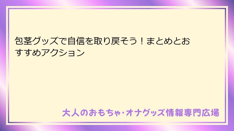 包茎グッズで自信を取り戻そう！まとめとおすすめアクション
