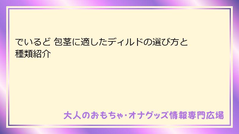 でいるど 包茎に適したディルドの選び方と種類紹介