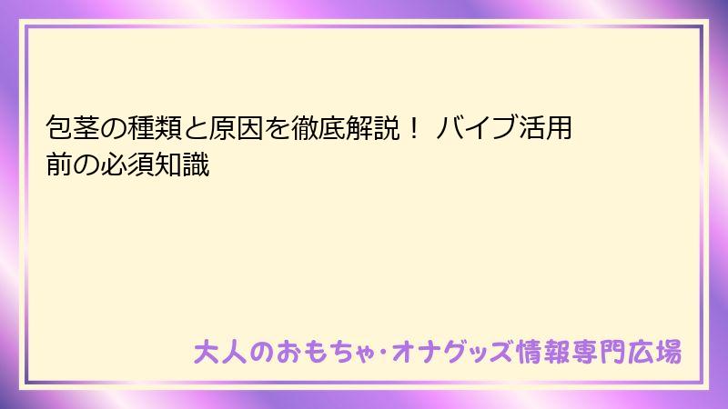 包茎の種類と原因を徹底解説！ バイブ活用前の必須知識