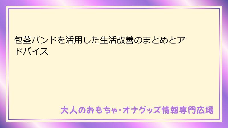 包茎バンドを活用した生活改善のまとめとアドバイス