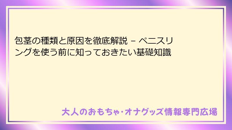 包茎の種類と原因を徹底解説 – ペニスリングを使う前に知っておきたい基礎知識