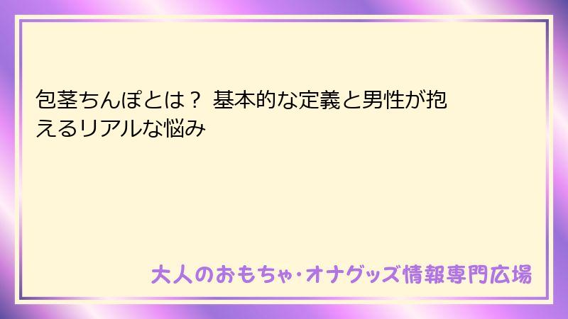 包茎ちんぽとは？ 基本的な定義と男性が抱えるリアルな悩み