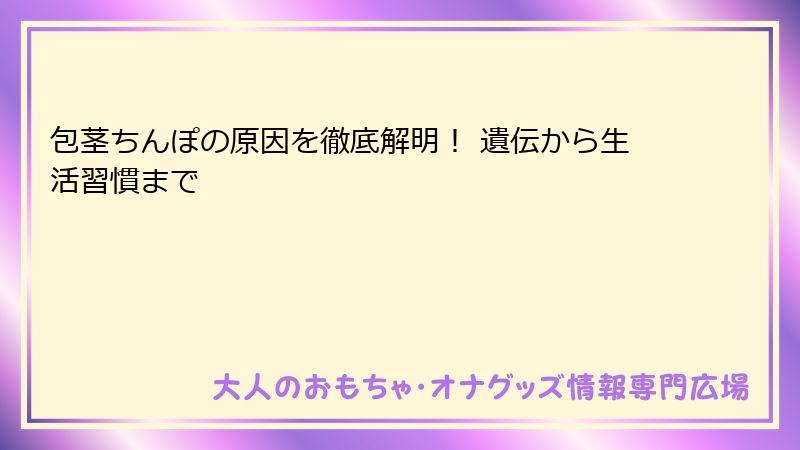 包茎ちんぽの原因を徹底解明！ 遺伝から生活習慣まで