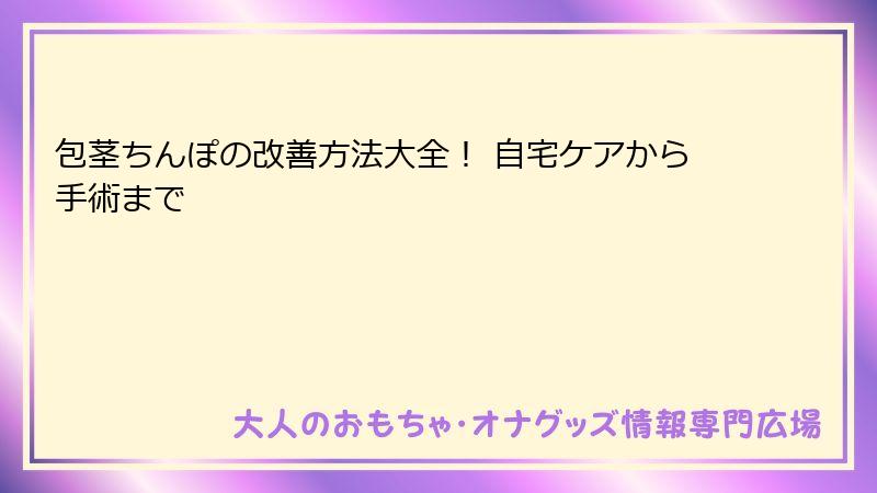 包茎ちんぽの改善方法大全！ 自宅ケアから手術まで