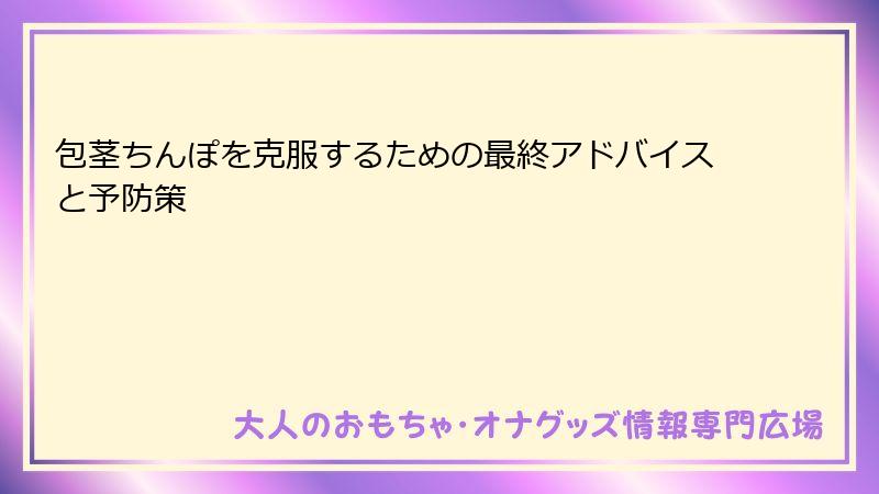 包茎ちんぽを克服するための最終アドバイスと予防策
