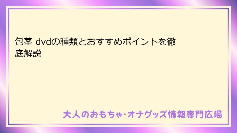 包茎 dvdの種類とおすすめポイントを徹底解説