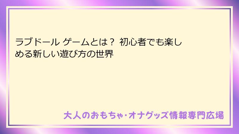 ラブドール ゲームとは？ 初心者でも楽しめる新しい遊び方の世界