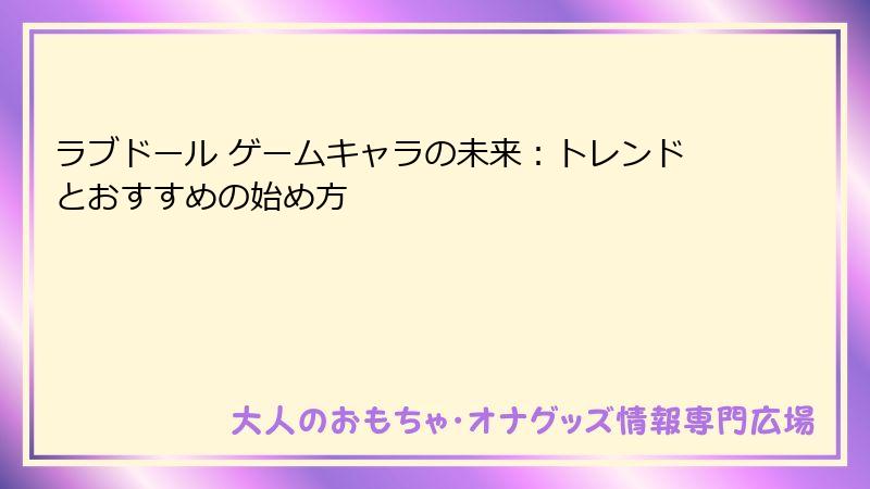 ラブドール ゲームキャラの未来：トレンドとおすすめの始め方