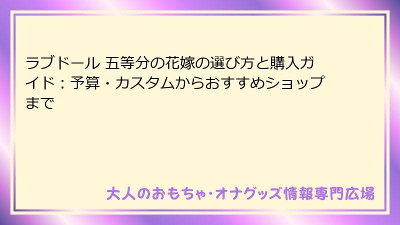 ラブドール 五等分の花嫁の選び方と購入ガイド:予算・カスタムからおすすめショップまで