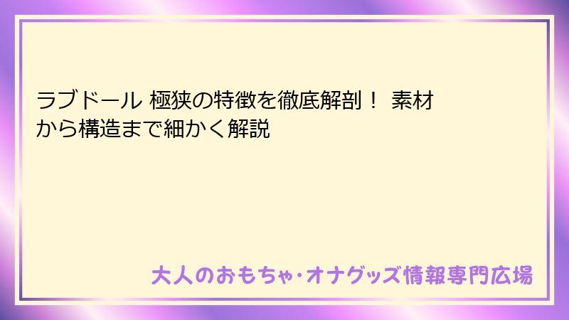 ラブドール 極狭の特徴を徹底解剖! 素材から構造まで細かく解説